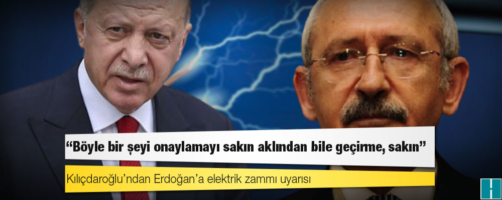 Kılıçdaroğlu’ndan Erdoğan’a elektrik zammı uyarısı: Böyle bir şeyi onaylamayı sakın aklından bile geçirme, sakın!