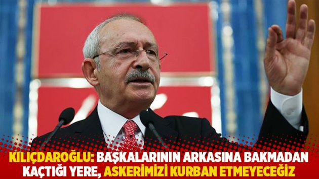 Kılıçdaroğlu: Başkalarının arkasına bakmadan kaçtığı yere, askerimizi kurban etmeyeceğiz