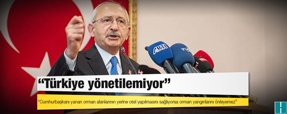 Kılıçdaroğlu: Cumhurbaşkanı yanan orman alanlarının yerine otel yapılmasını sağlıyorsa orman yangınlarını önleyemez