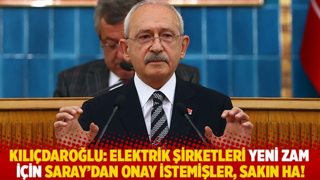 Kılıçdaroğlu: Elektrik şirketleri yeni zam için Saray'dan onay istemişler, sakın ha!