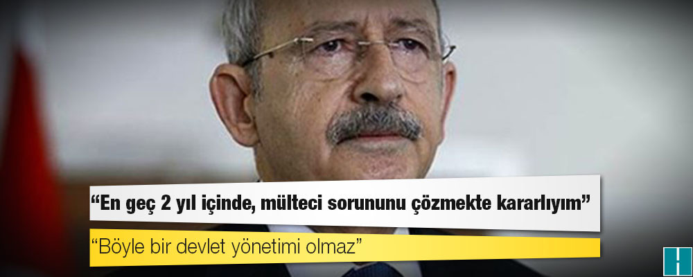 Kılıçdaroğlu: En geç 2 yıl içinde, mülteci sorununu çözmekte kararlıyım