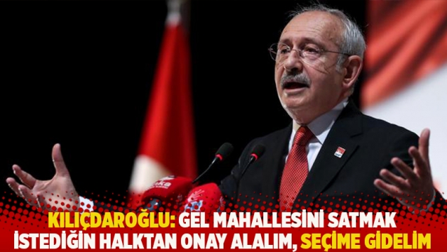 Kılıçdaroğlu: Gel mahallesini satmak istediğin halktan onay alalım, seçime gidelim