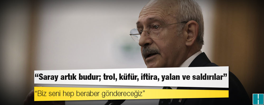 Kılıçdaroğlu: Saray artık budur; trol, küfür, iftira, yalan ve saldırılar