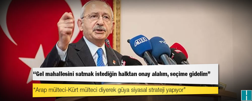 Kılıçdaroğlu'ndan Erdoğan'a: Gel mahallesini satmak istediğin halktan onay alalım, seçime gidelim