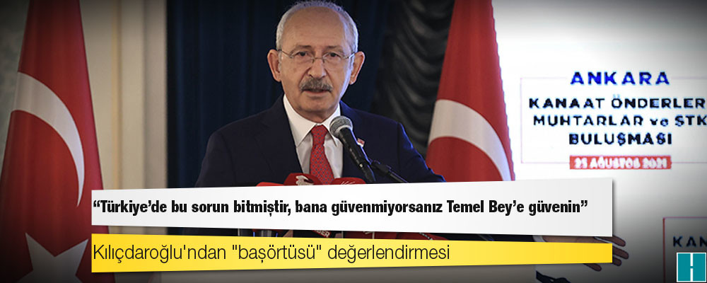 Kılıçdaroğlu'ndan "başörtüsü" değerlendirmesi: Türkiye'de bu sorun bitmiştir, bana güvenmiyorsanız Temel Bey'e güvenin