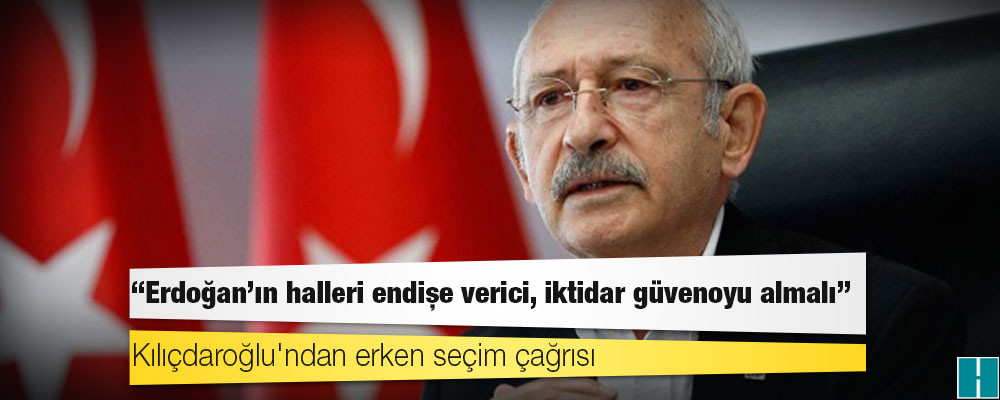 Kılıçdaroğlu'ndan erken seçim çağrısı: Erdoğan'ın halleri endişe verici, iktidar güvenoyu almalı