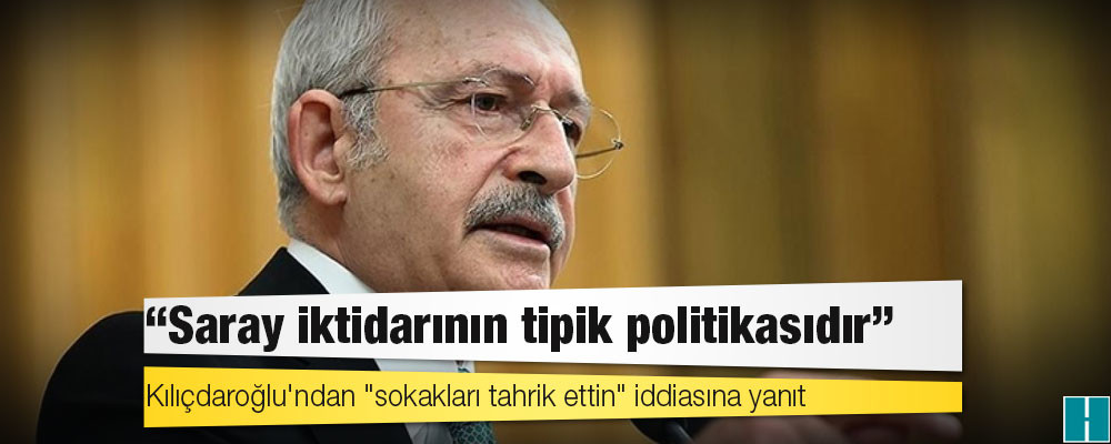 Kılıçdaroğlu'ndan "sokakları tahrik ettin" iddiasına yanıt: Saray iktidarının tipik politikasıdır