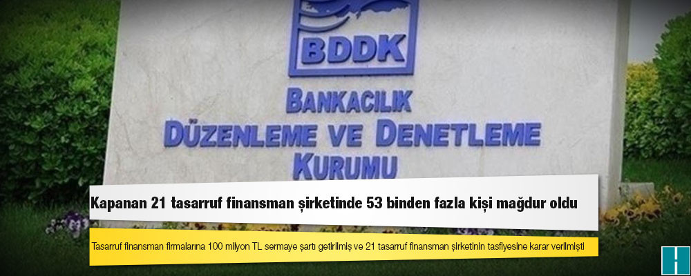 Kapanan 21 tasarruf finansman şirketinde 53 binden fazla kişi mağdur oldu