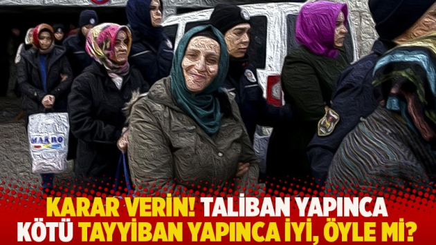 Karar verin! Taliban yapınca kötü Tayyiban yapınca iyi, öyle mi?