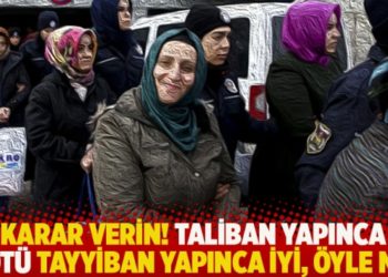 Karar verin! Taliban yapınca k&ouml;t&uuml; Tayyiban yapınca iyi, &ouml;yle mi?