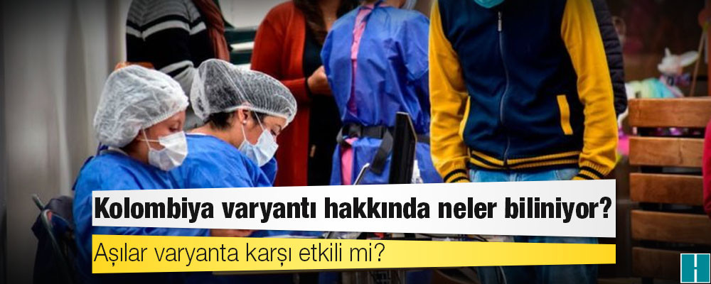 Kolombiya varyantı hakkında neler biliniyor, aşılar varyanta karşı etkili mi?