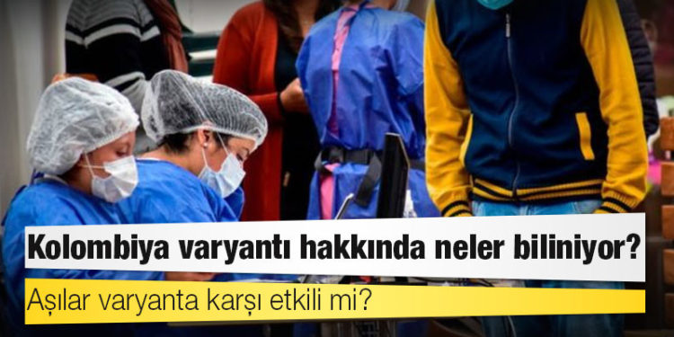 Kolombiya varyantı hakkında neler biliniyor, aşılar varyanta karşı etkili mi?