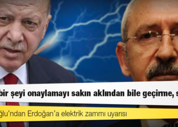 Kılıçdaroğlu’ndan Erdoğan’a elektrik zammı uyarısı: Böyle bir şeyi onaylamayı sakın aklından bile geçirme, sakın!