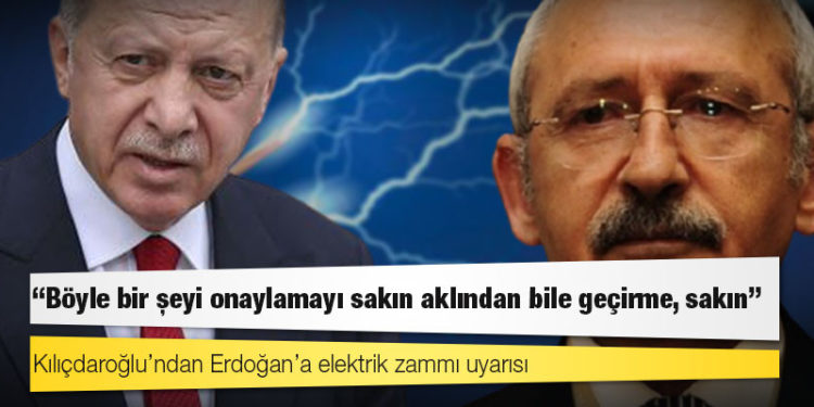 Kılıçdaroğlu’ndan Erdoğan’a elektrik zammı uyarısı: Böyle bir şeyi onaylamayı sakın aklından bile geçirme, sakın!
