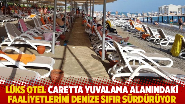 Lüks otel caretta yuvalama alanındaki faaliyetlerini denize sıfır sürdürüyor