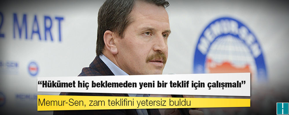 Memur-Sen, zam teklifini yetersiz buldu: Hükümet hiç beklemeden yeni bir teklif için çalışmalı