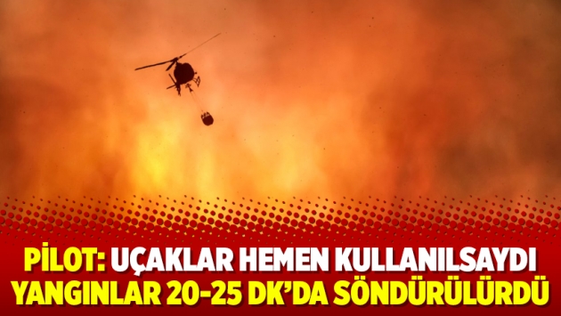 Pilot: Uçaklar hemen kullanılsaydı yangınlar 20-25 dk’da söndürülürdü