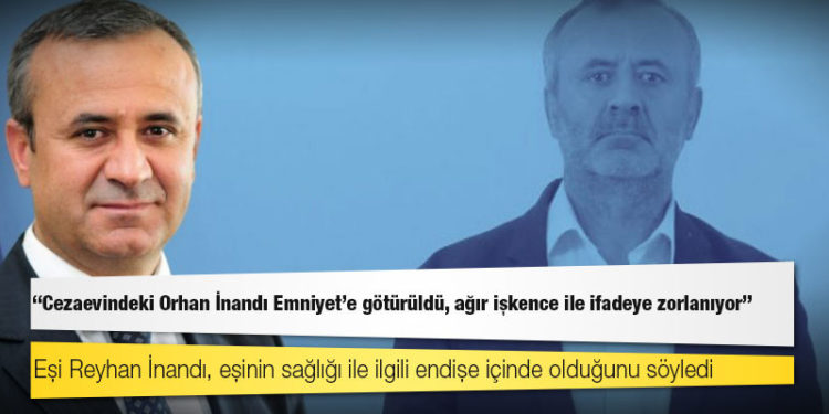 Reyhan İnandı: ‘Cezaevindeki Orhan İnandı Emniyet’e götürüldü, ağır işkence ile ifadeye zorlanıyor