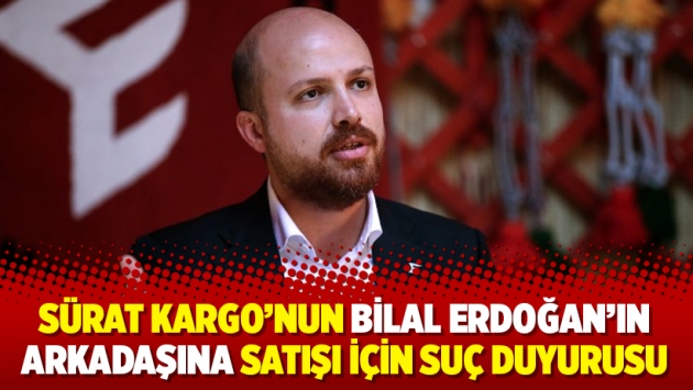 Sürat Kargo’nun Bilal Erdoğan’ın arkadaşına satışı için suç duyurusu