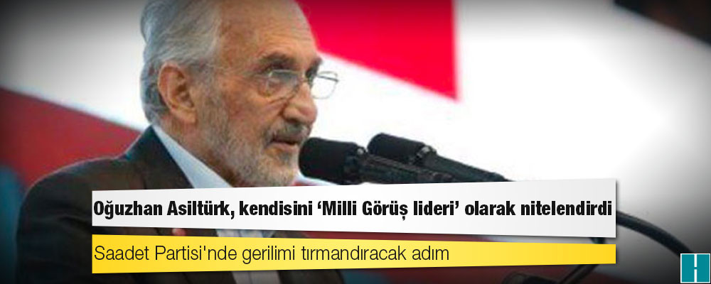 Saadet Partisi'nde gerilimi tırmandıracak adım: Oğuzhan Asiltürk, kendisini "Milli Görüş lideri" olarak nitelendirdi