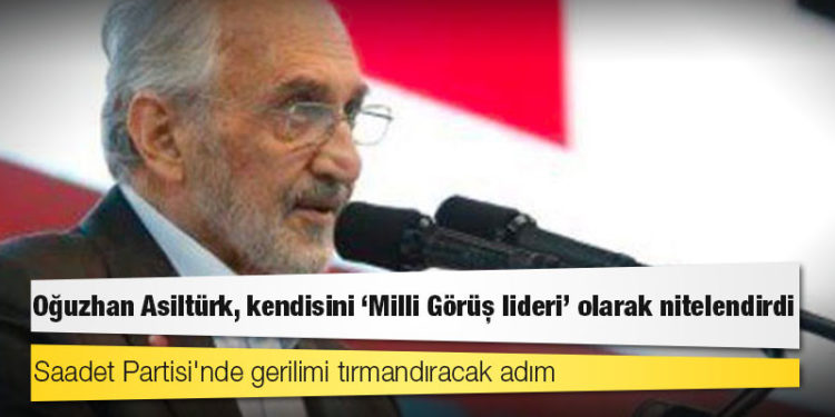 Saadet Partisi'nde gerilimi tırmandıracak adım: Oğuzhan Asiltürk, kendisini "Milli Görüş lideri" olarak nitelendirdi