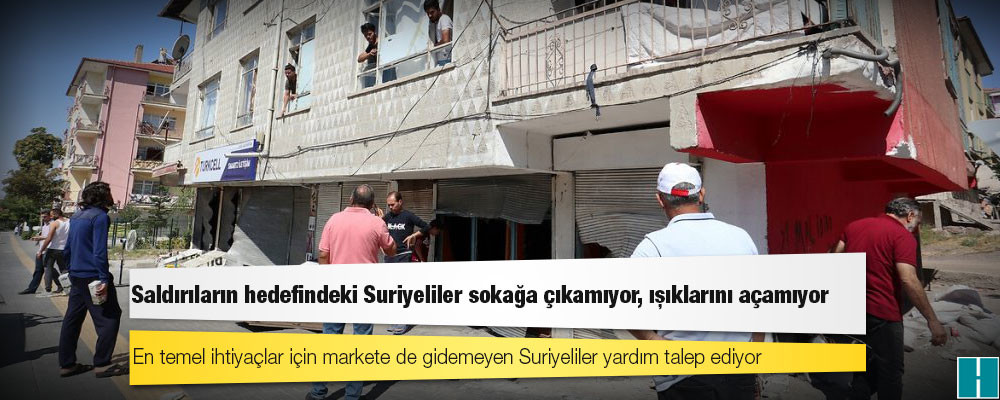 Saldırıların hedefindeki Suriyeliler sokağa çıkamıyor, ışıklarını açamıyor