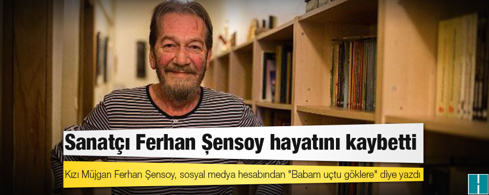 Sanatçı Ferhan Şensoy hayatını kaybetti