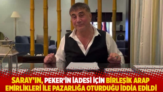 Saray'ın, Peker'in iadesi için Birleşik Arap Emirlikleri ile pazarlığa oturduğu iddia edildi