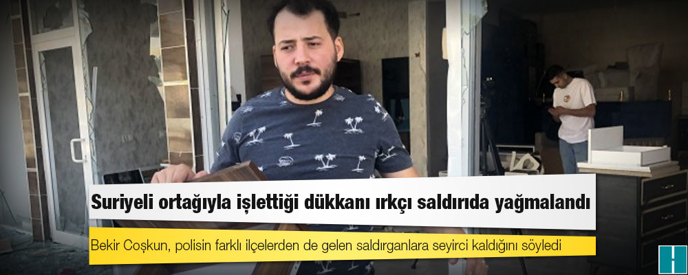 Suriyeli ortağıyla işlettiği dükkanı ırkçı saldırıda yağmalandı