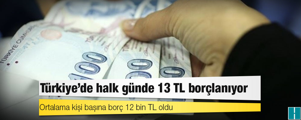 Türkiye’de halk günde 13 TL borçlanıyor, ortalama kişi başına borç 12 bin TL oldu