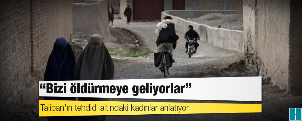 Taliban'ın tehdidi altındaki kadınlar anlatıyor: 'Bizi öldürmeye geliyorlar'