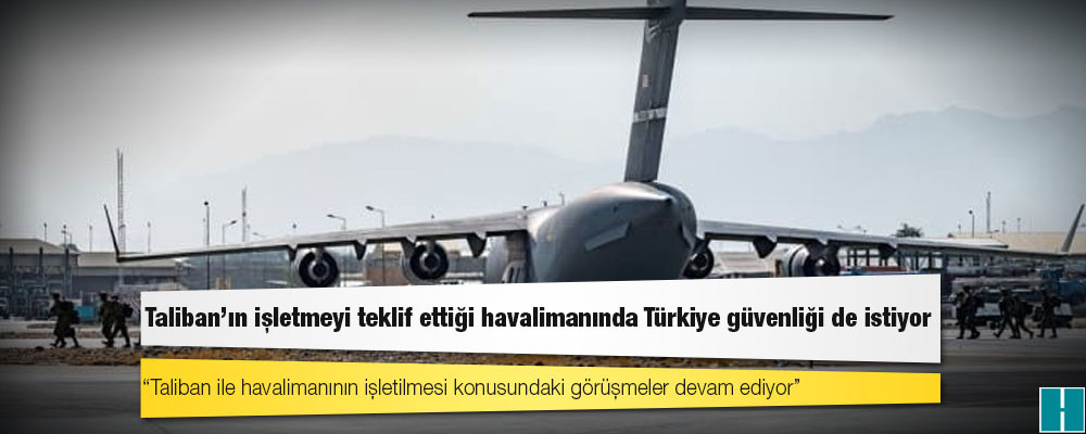 Taliban’ın işletmeyi teklif ettiği havalimanında Türkiye güvenliği de istiyor