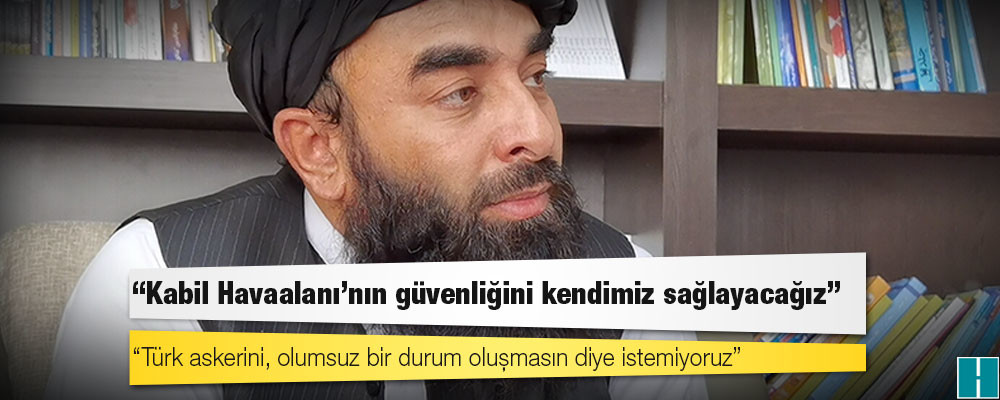 Taliban sözcüsü: Kabil Havaalanı'nın güvenliğini kendimiz sağlayacağız; Türk askerini, olumsuz bir durum oluşmasın diye istemiyoruz