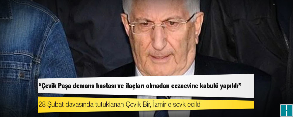 Tutuklanan Çevik Bir'in avukatı: Çevik Paşa demans hastası ve ilaçları olmadan cezaevine kabulü yapıldı