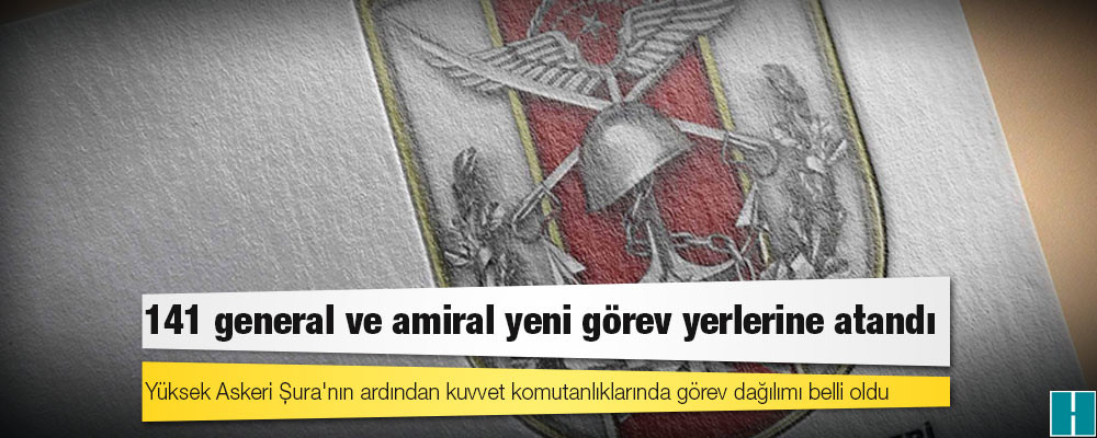 Yüksek Askeri Şura'nın ardından kuvvet komutanlıklarında görev dağılımı belli oldu: 141 general ve amiral yeni görev yerlerine atandı