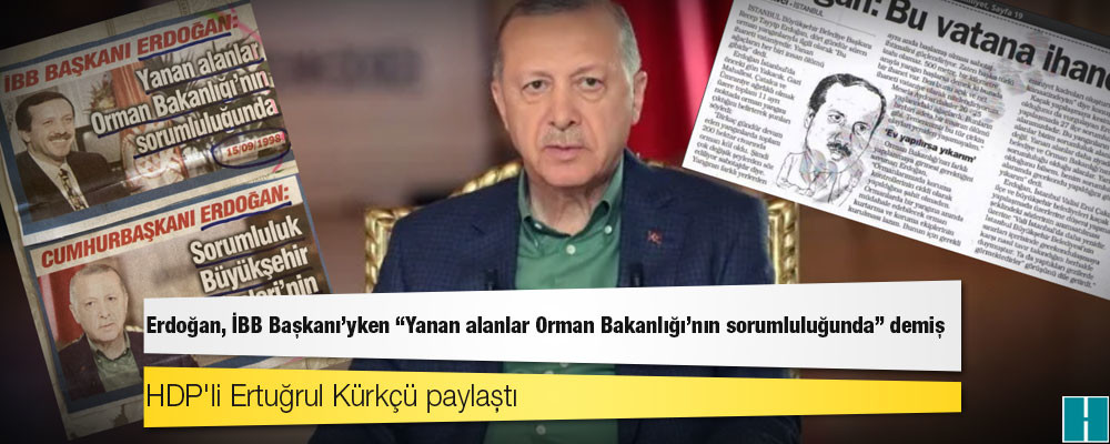 Yangınlarda sorumluluğu belediyelere atan Erdoğan, İBB Başkanı'yken "Yanan alanlar Orman Bakanlığı'nın sorumluluğunda" demişti