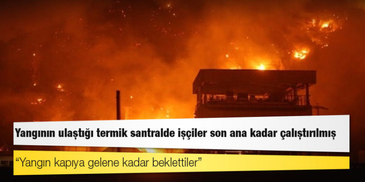 Yangının ulaştığı termik santralde işçiler son ana kadar çalıştırılmış