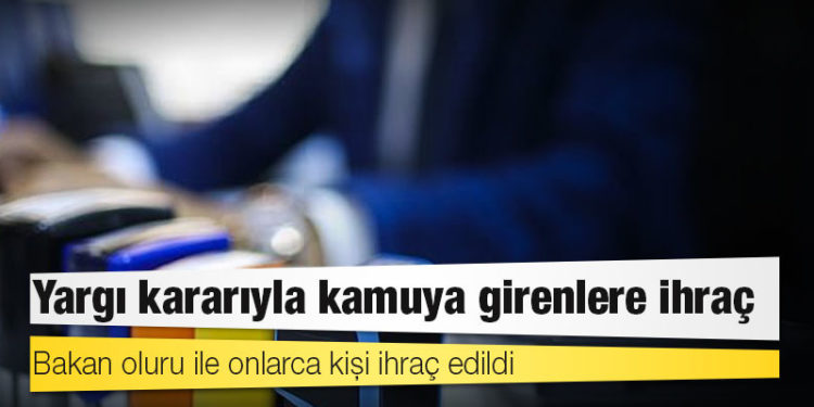 Yargı kararıyla kamuya girenlere ihraç: Bakan oluru ile onlarca kişi ihraç edildi