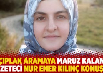 &Ccedil;ıplak aramaya maruz kalan gazeteci Nur Ener Kılın&ccedil; konuştu