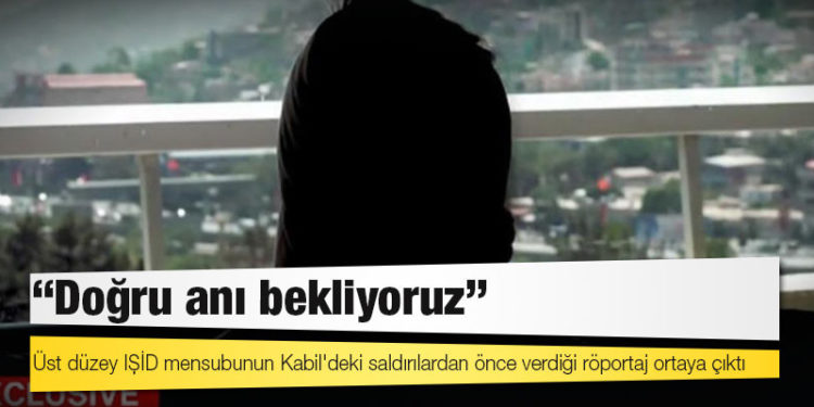 Üst düzey IŞİD mensubunun Kabil'deki saldırılardan önce verdiği röportaj ortaya çıktı: "Doğru anı bekliyoruz"