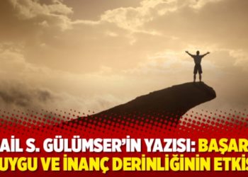 İsmail S. G&uuml;l&uuml;mser'in yazısı: Başarıda duygu ve inan&ccedil; derinliğinin etkisi