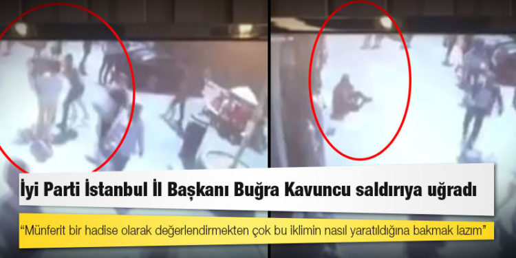 İyi Parti İstanbul İl Başkanı Buğra Kavuncu saldırıya uğradı