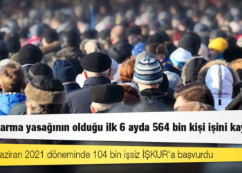 İşten çıkarma yasağının olduğu ilk 6 ayda 564 bin kişi işini kaybetti