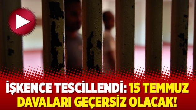 İşkence tescillendi: 15 Temmuz davaları geçersiz olacak!