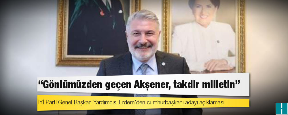 İYİ Parti Genel Başkan Yardımcısı Erdem’den cumhurbaşkanı adayı açıklaması: “Gönlümüzden geçen Akşener, takdir milletin”