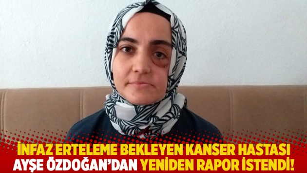 İnfaz erteleme bekleyen kanser hastası Ayşe Özdoğan’dan yeniden rapor istendi!