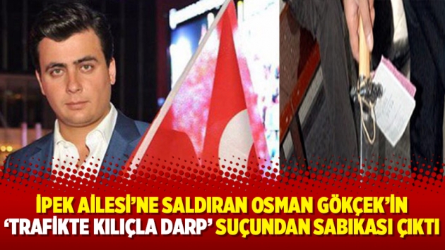 İpek Ailesi’ne saldıran Osman Gökçek’in ‘trafikte kılıçla darp’ suçundan sabıkası çıktı