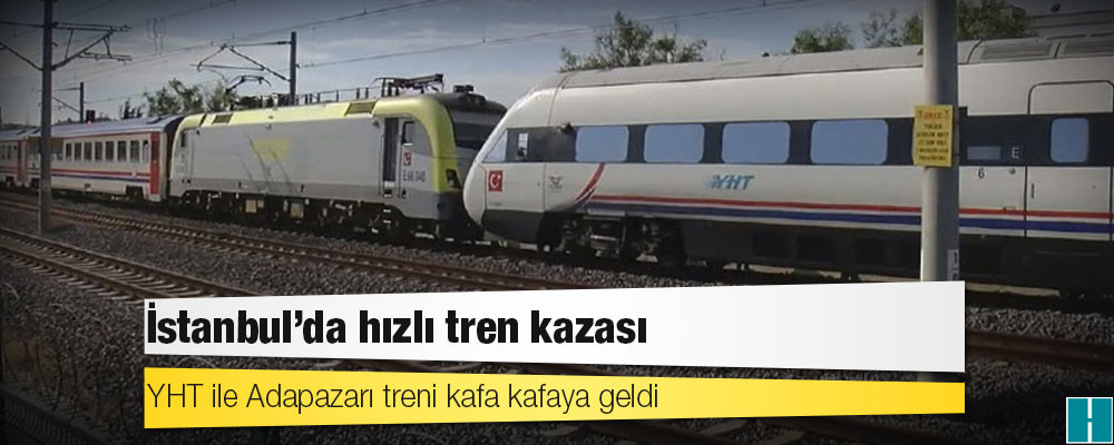 İstanbul’da hızlı tren kazası; YHT ile Adapazarı treni kafa kafaya geldi