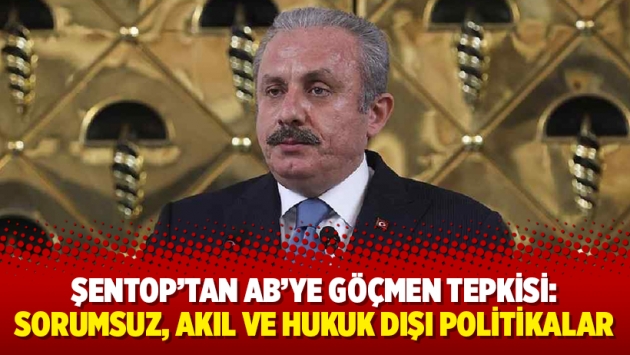 Şentop’tan AB’ye göçmen tepkisi: Sorumsuz, akıl ve hukuk dışı politikalar