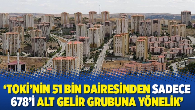 ‘TOKİ’nin 51 bin dairesinden sadece 678’i alt gelir grubuna yönelik’